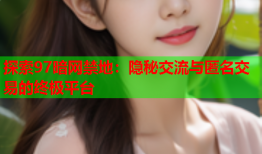 探索97暗网禁地：隐秘交流与匿名交易的终极平台