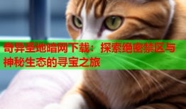 奇异圣地暗网下载：探索绝密禁区与神秘生态的寻宝之旅