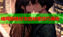 暗网删除好友的秘密技巧揭秘