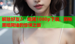 解除好友2：暗网1080p下载，探秘黑暗网络的惊悚之旅