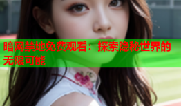 暗网禁地免费观看：探索隐秘世界的无限可能