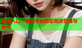 最新入口：智能平台助您高效管理与协作