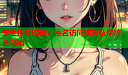 安全探索暗网：匿名访问与隐私保护全指南