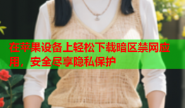 在苹果设备上轻松下载暗区禁网应用，安全尽享隐私保护