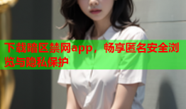 下载暗区禁网app，畅享匿名安全浏览与隐私保护
