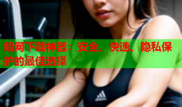 暗网下载神器：安全、快速、隐私保护的最佳选择