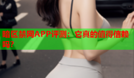 暗区禁网APP评测：它真的值得信赖吗？