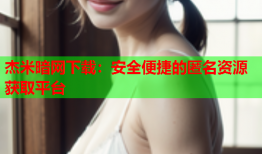 杰米暗网下载：安全便捷的匿名资源获取平台