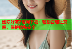 删除好友2暗网下载：轻松管理社交圈，保护隐私安全