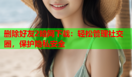 删除好友2暗网下载：轻松管理社交圈，保护隐私安全
