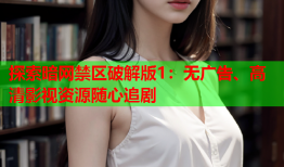 探索暗网禁区破解版1：无广告、高清影视资源随心追剧