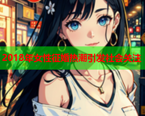 2018年女性征婚热潮引发社会关注