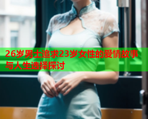 26岁男士追求23岁女性的爱情故事与人生选择探讨