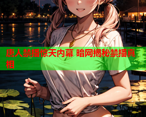 唐人禁播惊天内幕 暗网揭秘禁播真相