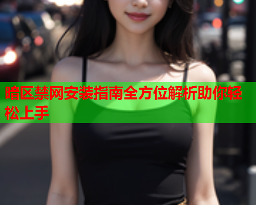 暗区禁网安装指南全方位解析助你轻松上手