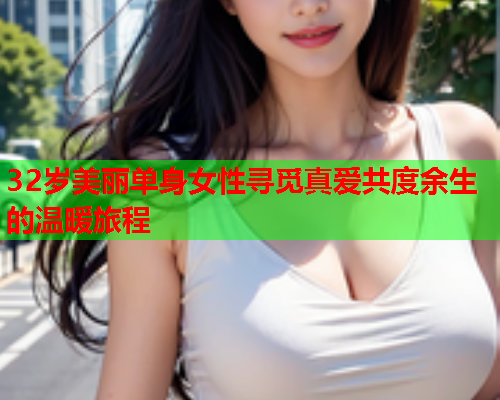 32岁美丽单身女性寻觅真爱共度余生的温暖旅程