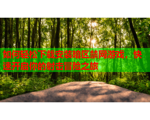 如何轻松下载安装暗区禁网游戏，快速开启你的射击冒险之旅