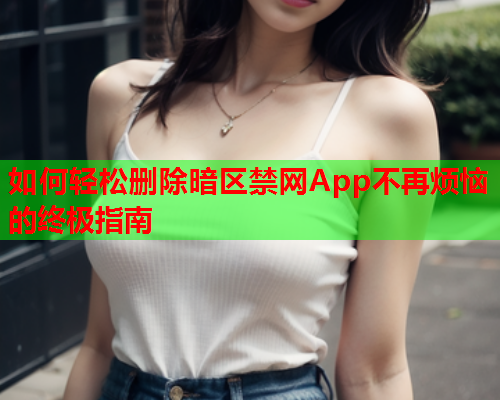 如何轻松删除暗区禁网App不再烦恼的终极指南