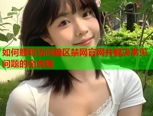 如何顺利访问暗区禁网官网并解决常见问题的全攻略