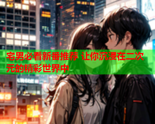 宅男必看新番推荐 让你沉浸在二次元的精彩世界中