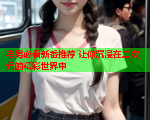 宅男必看新番推荐 让你沉浸在二次元的精彩世界中