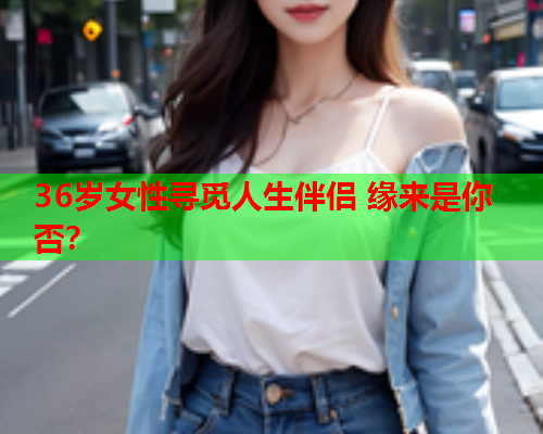 36岁女性寻觅人生伴侣 缘来是你否？