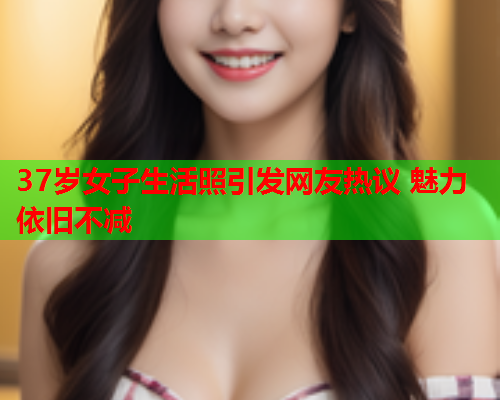 37岁女子生活照引发网友热议 魅力依旧不减