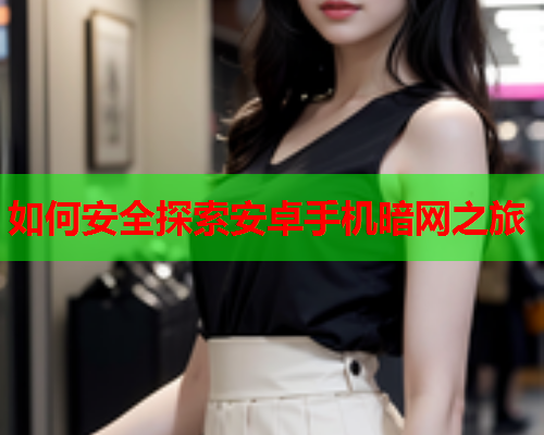 如何安全探索安卓手机暗网之旅