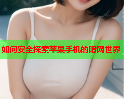 如何安全探索苹果手机的暗网世界