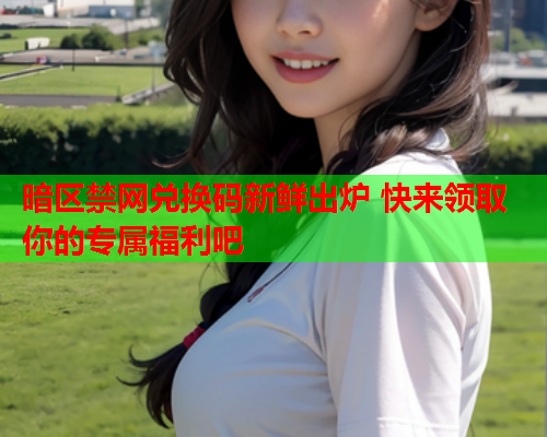 暗区禁网兑换码新鲜出炉 快来领取你的专属福利吧