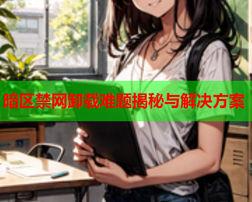 暗区禁网卸载难题揭秘与解决方案