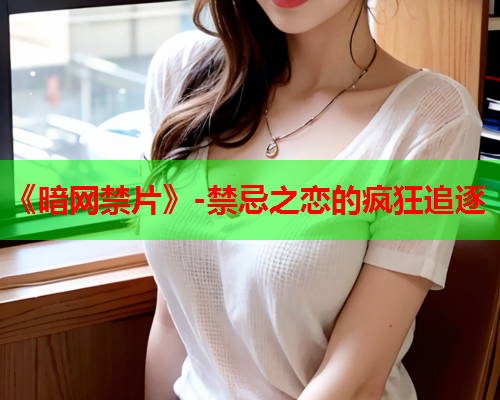《暗网禁片》-禁忌之恋的疯狂追逐