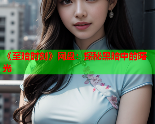 《至暗时刻》网盘：探秘黑暗中的曙光