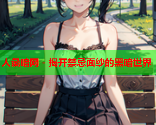 人彘暗网 - 揭开禁忌面纱的黑暗世界