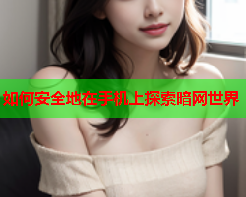 如何安全地在手机上探索暗网世界