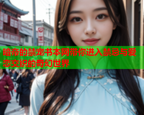暗帝的禁宠书本网带你进入禁忌与爱恋交织的奇幻世界