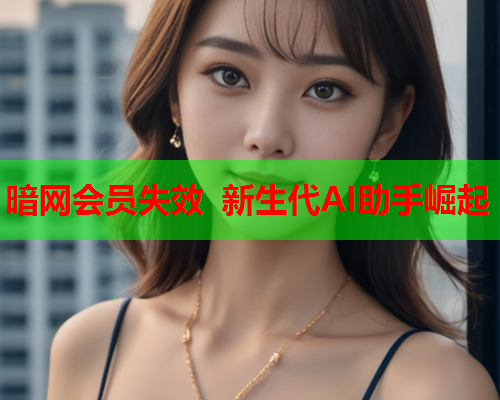 暗网会员失效 新生代AI助手崛起