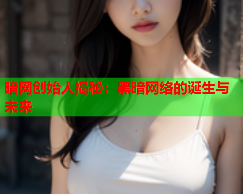 暗网创始人揭秘：黑暗网络的诞生与未来