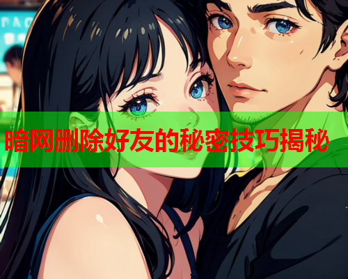 暗网删除好友的秘密技巧揭秘