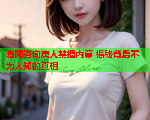 暗网咨询唐人禁播内幕 揭秘背后不为人知的真相