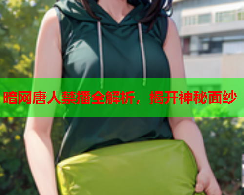 暗网唐人禁播全解析，揭开神秘面纱