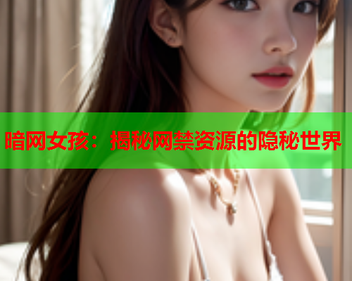 暗网女孩：揭秘网禁资源的隐秘世界