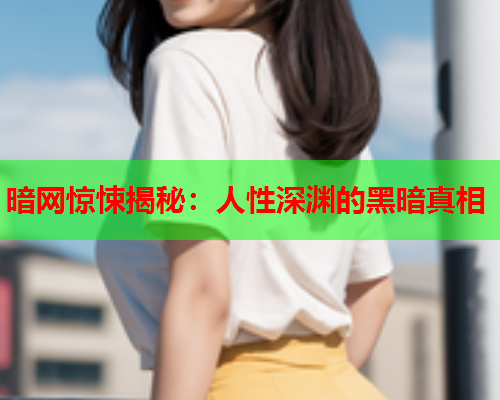 暗网惊悚揭秘：人性深渊的黑暗真相