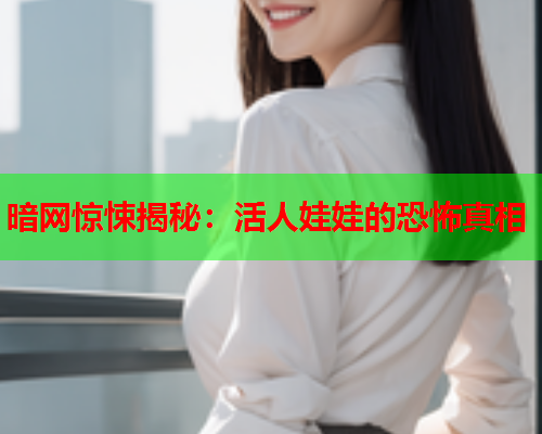 暗网惊悚揭秘：活人娃娃的恐怖真相