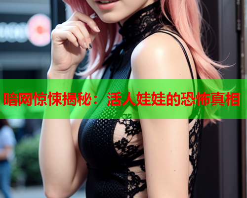 暗网惊悚揭秘：活人娃娃的恐怖真相