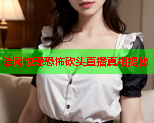 暗网惊现恐怖砍头直播真相揭秘