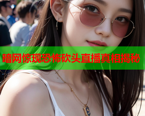 暗网惊现恐怖砍头直播真相揭秘
