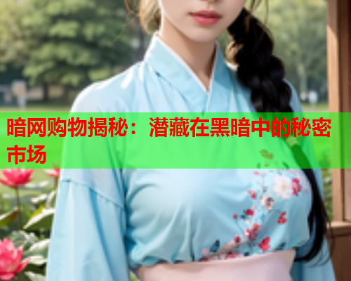 暗网购物揭秘：潜藏在黑暗中的秘密市场