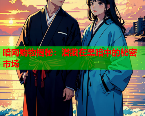 暗网购物揭秘：潜藏在黑暗中的秘密市场