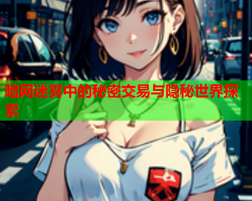 暗网迷雾中的秘密交易与隐秘世界探索